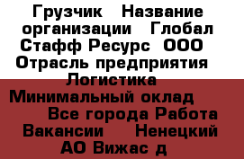 Грузчик › Название организации ­ Глобал Стафф Ресурс, ООО › Отрасль предприятия ­ Логистика › Минимальный оклад ­ 25 000 - Все города Работа » Вакансии   . Ненецкий АО,Вижас д.